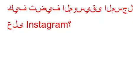 كيف تضيف الموسيقى المسجلة على Instagram؟